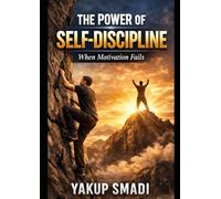 The Power of Self-Discipline When Motivation Fails: How to Stay Consistent, Focused, and In Control-Even on Hard Days