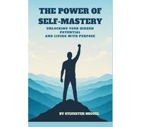 THE POWER OF SELF- MASTERY: UNLOCKING YOUR HIDDEN POTENTIAL AND LIVING WITH PURPOSE