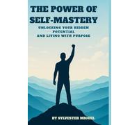 THE POWER OF SELF- MASTERY: UNLOCKING YOUR HIDDEN POTENTIAL AND LIVING WITH PURPOSE