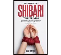 THE POWER OF SHIBARI FOR BEGINNERS: Taking Shibari to the Next Level: Advanced Techniques for Experienced Practitioners. A Step-by-Step Guide