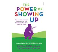 The Power of Showing Up : how parental presence shapes who our kids become and how their brains get wired