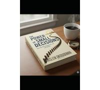 THE POWER OF SMALL DECISONS: How Little Choices Shape Our Lives and Success
