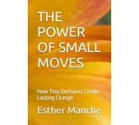 THE POWER OF SMALL MOVES: How Tiny Decisions Create Lasting Change