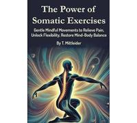 The Power of Somatic Exercises: Gentle Mindful Movements to Relieve Pain, Unlock Flexibility, Restore Mind-Body Balance