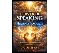 THE POWER OF SPEAKING IN OUR HEAVENLY LANGUAGE: Unlocking Spiritual Authority, Intimacy, and Transformation Through Divine Communication