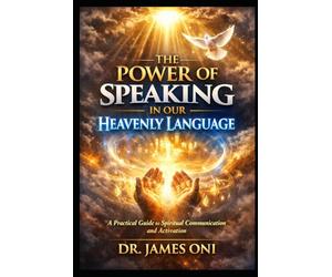 THE POWER OF SPEAKING IN OUR HEAVENLY LANGUAGE: Unlocking Spiritual Authority, Intimacy, and Transformation Through Divine Communication