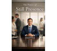 The Power of Still Presence: Leading, Influencing, and Commanding Respect Without Noise
