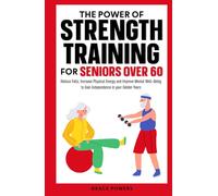 The Power of Strength Training for Seniors Over 60: Reduce Falls, Increase Physical Energy and Improve Mental Well-Being to Gain Independence in your Golden Years