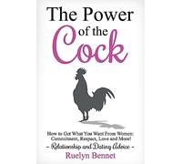 The Power of the Cock: How to Get What You Want From Women: Commitment, Respect, Love and More!: Volume 1 (Relationship and Dating Advice)