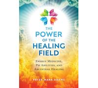 The Power of the Healing Field : Energy Medicine, Psi Abilities, and Ancestral Healing - Peter Mark Adams - book