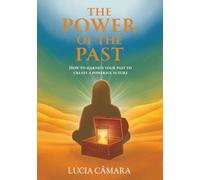 The Power of the Past: How to Harness Your Past to Create a Powerful Future