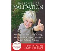 The Power of Validation: Arming Your Child Against Bullying, Peer Pressure, Addiction, Self-Harm, and Out-of-Control Emotions