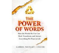 The Power Of Words: How The Words We Use Can Heal, Transform And Attract Everything We Want In Life