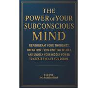 THE POWER OF YOUR SUBCONSCIOUS MIND: Reprogram Your Thoughts, Break Free from Limiting Beliefs, and Unlock Your Hidden Power to Create the Life You Desire