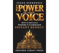 THE POWER OF YOUR VOICE: How to Influence, Inspire, and Command Instant Respect (INSPIRED LEGACY • IDENTITY)