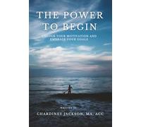 The Power to Begin: Unlock Your Motivation and Embrace Your Goals
