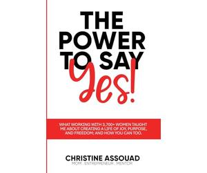 The Power to Say Yes!: What Working With 3,700+ Women Taught Me About Creating a Life of Joy, Purpose, and Freedom; And How You Can Too