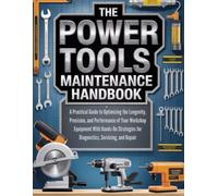THE POWER TOOLS MAINTENANCE HANDBOOK: A PRACTICAL GUIDE TO OPTIMIZING THE LONGEVITY, PRECISION AND PERFORMANCE OF YOUR WORKSHOP EQUIPMENT WITH ... ... HOMEOWNERS, TECH ENTHUSIASTS, AND GARDENERS)