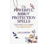 The Powerful Book of Protection Spells: A Witch’s Guide to Defending Against Negative Energy, Psychic Attacks, Curses, and Harmful Spirits (Witchcraft for Beginners)