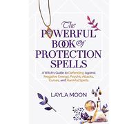 The Powerful Book of Protection Spells: A Witch's Guide to Defending Against Negative Energy, Psychic Attacks, Curses, and Harmful Spirits