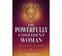 The Powerfully Confident Woman: Self Confidence For Women