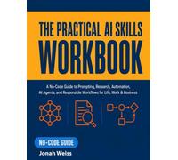 The Practical AI Skills Workbook: A No-Code Guide to Prompting, Research, Automation, AI Agents, and Responsible Workflows for Life, Work & Business