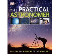 The Practical Astronomer: Explore the Wonders of the Night Sky