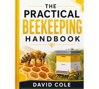 The Practical Beekeeping Handbook: A Complete Guide to Hive Management, Honey Production, Bee Health, and Seasonal Apiary Care