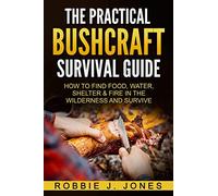 The Practical Bushcraft Survival Guide: How to Find Food, Water, Shelter & Fire In The Wilderness and Survive