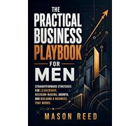 The Practical Business Playbook for Men: Straightforward Strategies for Leadership, Decision-Making, Growth, and Building a Business That Works