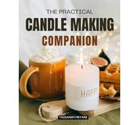 The Practical Candle Making Companion: Master The Art Science And Soul Of Candle Making With Step By Step Techniques Creative Inspiration And Expert Guidance For Beginners And Passionate Artisans