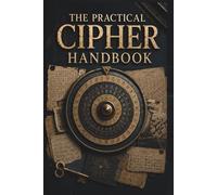 The Practical Cipher Handbook: A Complete Hands-On Guide to Encryption, Codes, and Hidden Messages - From Caesar to the One-Time Pad
