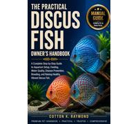 THE PRACTICAL DISCUS FISH OWNER’S HANDBOOK: A Complete Step-by-Step Guide to Aquarium Setup, Feeding, Water Quality, Disease Prevention, Breeding, and Raising Healthy, Vibrant Discus Fish.