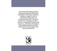 The practical draughtsman's book of industrial design, and machinist's and engineer's drawing companion: forming a complete course of mechanical, ... M. Armengaud, the elder ... and MM. Armengaud