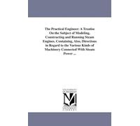 The practical engineer: a treatise on the subject of modeling, constructing and running steam engines: A Treatise on the Subject of Modeling, ... Containing, Also, Directions in Regard