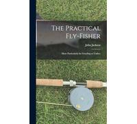 The Practical Fly-fisher; More Particularly for Grayling or Umber