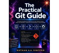 The Practical Git Guide: A Practical Handbook for Beginners to Learn Version Control, Master Git Workflows, Collaborate with Developers, and Use GitHub