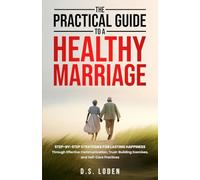 The Practical Guide To A Healthy Marriage: Step-by-Step Strategies for Lasting Happiness Through Effective Communication, Trust-Building Exercises, and Self-Care Practices