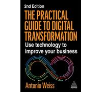 The Practical Guide to Digital Transformation : Use Technology to Improve Your Business