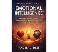 THE PRACTICAL GUIDE TO EMOTIONAL INTELLIGENCE: Understand Emotions, Improve Relationships, and Make Better Decisions in Everyday Life