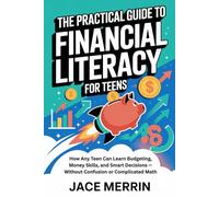 The Practical Guide to Financial Literacy for Teens: How Any Teen Can Learn Budgeting, Money Skills, and Smart Decisions - Without Confusion or Complicated Math