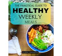 The Practical Guide to Healthy Weekly Meals: A Complete Step By Step Guide To Planning Preparing And Enjoying Balanced Weekly Meals With Simplicity Mindfulness And Lasting Healthy Habits