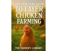 The Practical Guide to Layer Chicken Farming: Beginner’s Handbook for Raising Healthy Hens, Boosting Egg Production, and Sustainable Poultry Practices