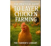 The Practical Guide to Layer Chicken Farming: Beginner’s Handbook for Raising Healthy Hens, Boosting Egg Production, and Sustainable Poultry Practices