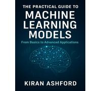 The Practical Guide to Machine Learning Models: From Basics to Advanced Applications: 22 (The Developer's Guide series)