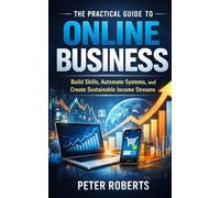 The Practical Guide to Online Business: Build Skills, Automate Systems, and Create Sustainable Income Streams