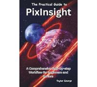 The Practical Guide to PixInsight: A Comprehensive Step-by-step Workflow for Beginners and Seniors