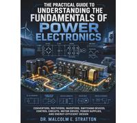 The Practical Guide to Understanding the Fundamentals of Power Electronics: Converters, Rectifiers, Inverters, Switching Devices, Control Circuits, ... Power Supplies, and Energy-Efficient Design