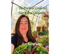 The Practical Guide to Year Round Gardening: Growing Food, Herbs, and Flowers in Every Season with Season Extension, Winter Gardening, Greenhouses, Cold Frames, and Row Covers