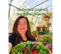 The Practical Guide to Year Round Gardening: Growing Food, Herbs, and Flowers in Every Season with Season Extension, Winter Gardening, Greenhouses, Cold Frames, and Row Covers